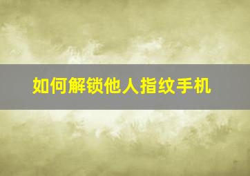 如何解锁他人指纹手机