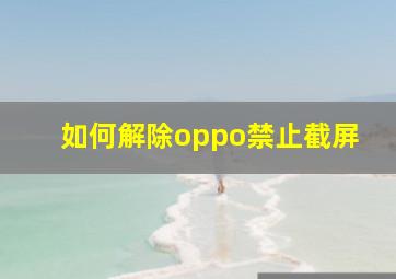 如何解除oppo禁止截屏