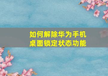 如何解除华为手机桌面锁定状态功能