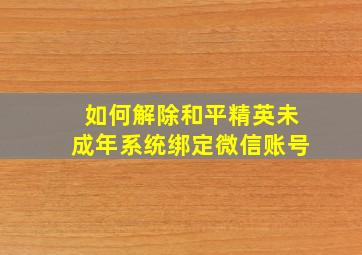 如何解除和平精英未成年系统绑定微信账号