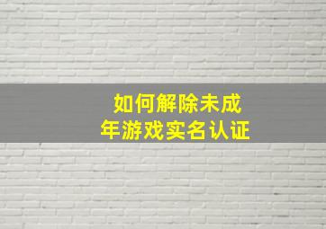 如何解除未成年游戏实名认证