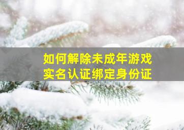 如何解除未成年游戏实名认证绑定身份证