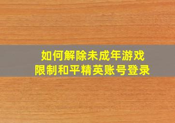 如何解除未成年游戏限制和平精英账号登录