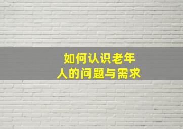 如何认识老年人的问题与需求