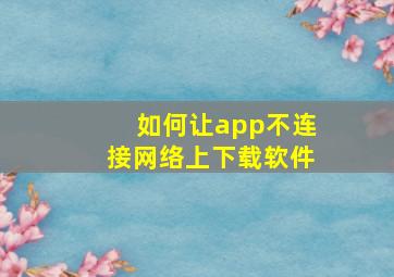 如何让app不连接网络上下载软件