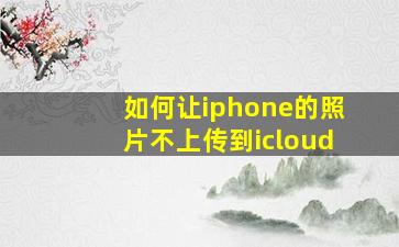 如何让iphone的照片不上传到icloud