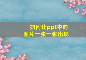 如何让ppt中的图片一张一张出现