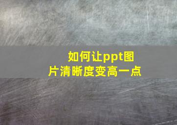 如何让ppt图片清晰度变高一点