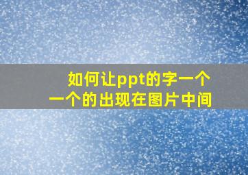 如何让ppt的字一个一个的出现在图片中间