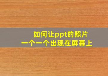 如何让ppt的照片一个一个出现在屏幕上