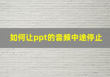 如何让ppt的音频中途停止