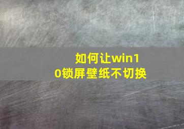 如何让win10锁屏壁纸不切换