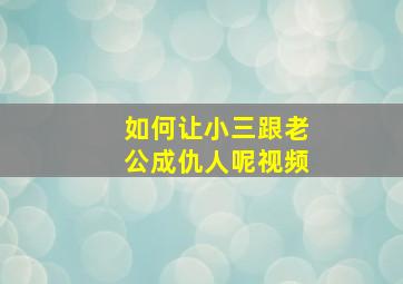 如何让小三跟老公成仇人呢视频