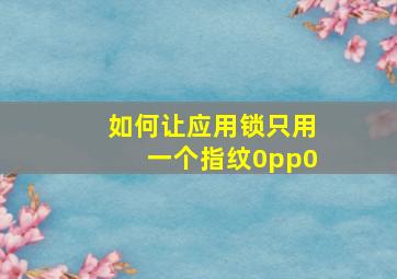 如何让应用锁只用一个指纹0pp0