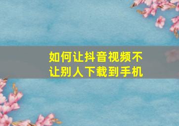 如何让抖音视频不让别人下载到手机