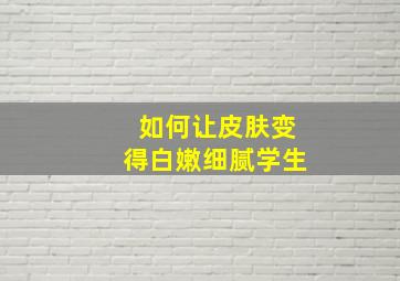 如何让皮肤变得白嫩细腻学生