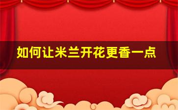 如何让米兰开花更香一点