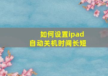 如何设置ipad自动关机时间长短