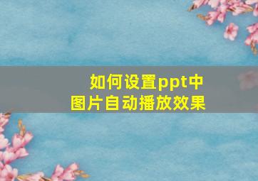 如何设置ppt中图片自动播放效果