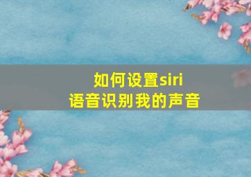 如何设置siri语音识别我的声音