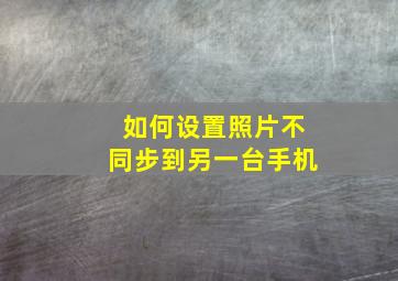 如何设置照片不同步到另一台手机