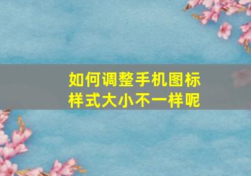 如何调整手机图标样式大小不一样呢