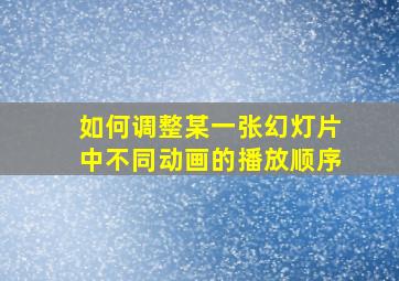 如何调整某一张幻灯片中不同动画的播放顺序