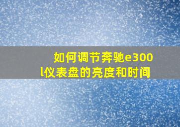 如何调节奔驰e300l仪表盘的亮度和时间