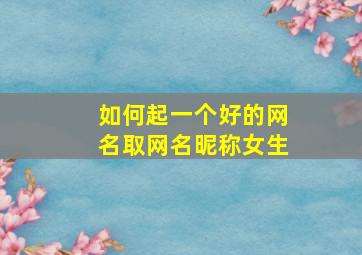 如何起一个好的网名取网名昵称女生