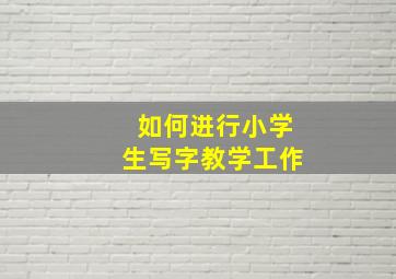 如何进行小学生写字教学工作