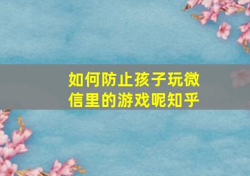 如何防止孩子玩微信里的游戏呢知乎