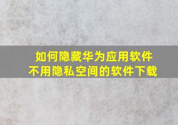 如何隐藏华为应用软件不用隐私空间的软件下载