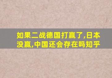 如果二战德国打赢了,日本没赢,中国还会存在吗知乎