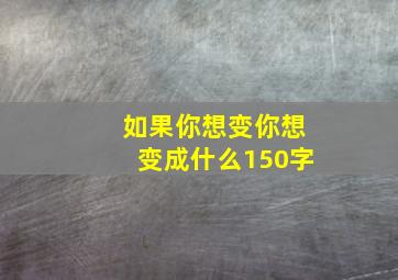 如果你想变你想变成什么150字