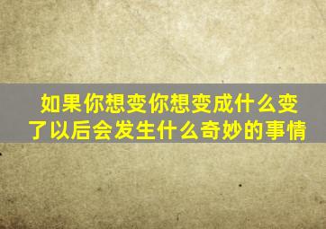 如果你想变你想变成什么变了以后会发生什么奇妙的事情