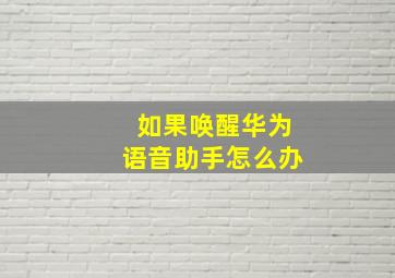 如果唤醒华为语音助手怎么办