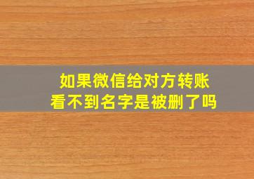 如果微信给对方转账看不到名字是被删了吗