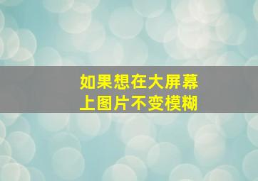 如果想在大屏幕上图片不变模糊