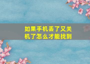 如果手机丢了又关机了怎么才能找到