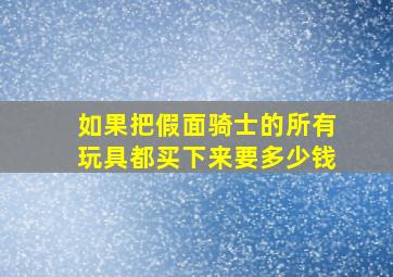 如果把假面骑士的所有玩具都买下来要多少钱