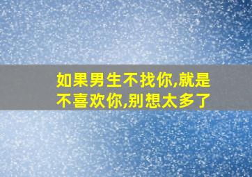 如果男生不找你,就是不喜欢你,别想太多了