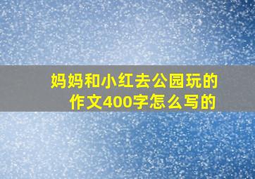 妈妈和小红去公园玩的作文400字怎么写的