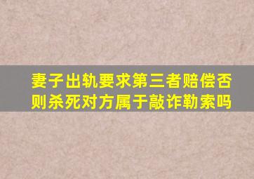 妻子出轨要求第三者赔偿否则杀死对方属于敲诈勒索吗