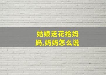 姑娘送花给妈妈,妈妈怎么说