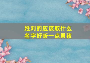 姓刘的应该取什么名字好听一点男孩