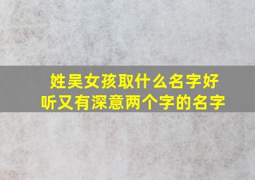 姓吴女孩取什么名字好听又有深意两个字的名字