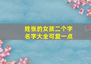 姓张的女孩二个字名字大全可爱一点