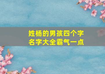 姓杨的男孩四个字名字大全霸气一点