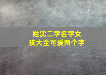 姓沈二字名字女孩大全可爱两个字