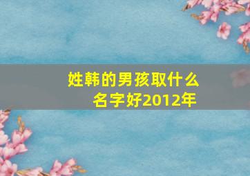 姓韩的男孩取什么名字好2012年